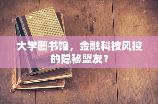 大学图书馆，金融科技风控的隐秘盟友？