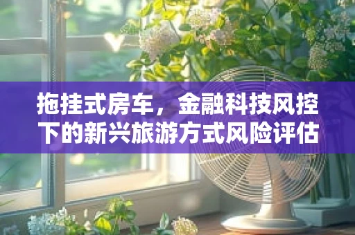 拖挂式房车，金融科技风控下的新兴旅游方式风险评估