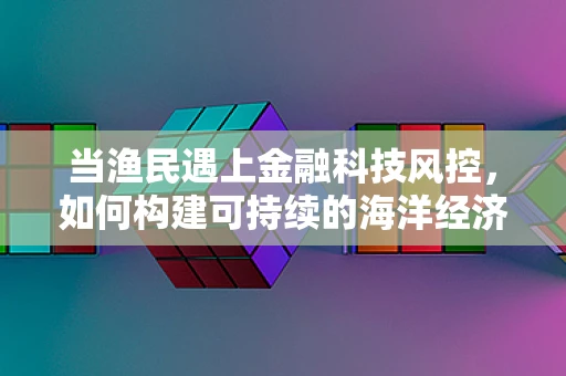 当渔民遇上金融科技风控，如何构建可持续的海洋经济保障网？