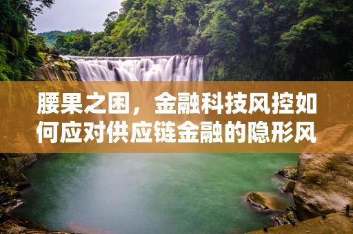 腰果之困，金融科技风控如何应对供应链金融的隐形风险？