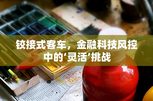铰接式客车，金融科技风控中的‘灵活’挑战