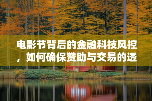 电影节背后的金融科技风控，如何确保赞助与交易的透明与安全？