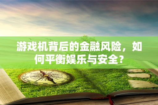 游戏机背后的金融风险，如何平衡娱乐与安全？