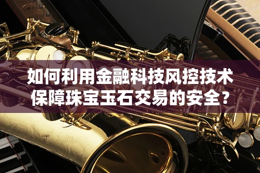如何利用金融科技风控技术保障珠宝玉石交易的安全？