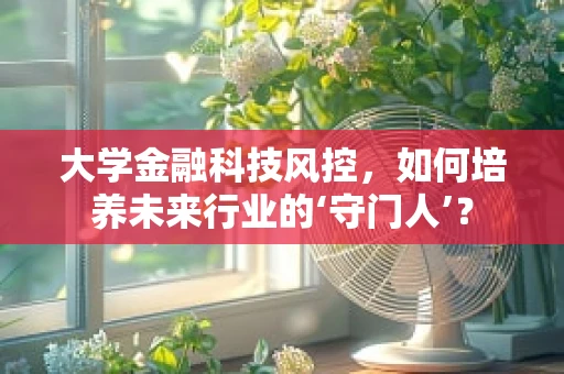 大学金融科技风控，如何培养未来行业的‘守门人’？