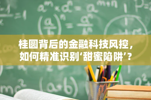 桂圆背后的金融科技风控，如何精准识别‘甜蜜陷阱’？