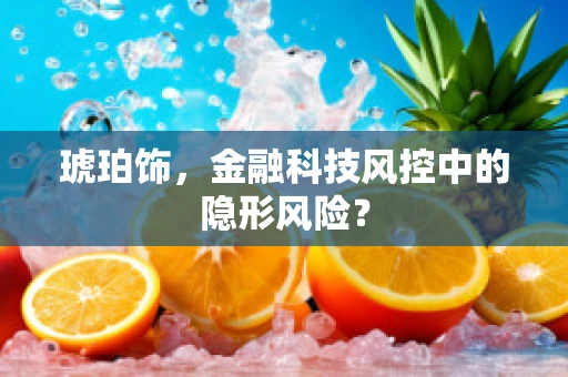 琥珀饰，金融科技风控中的隐形风险？