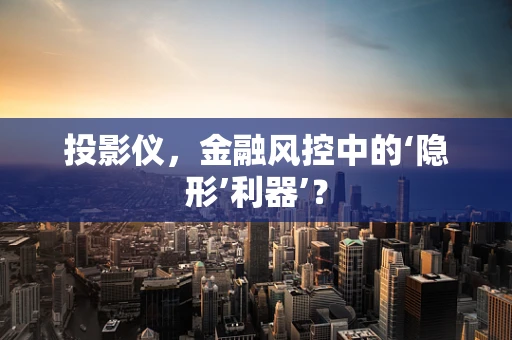 投影仪，金融风控中的‘隐形’利器’？
