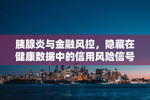 胰腺炎与金融风控，隐藏在健康数据中的信用风险信号？