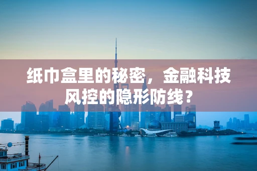 纸巾盒里的秘密，金融科技风控的隐形防线？