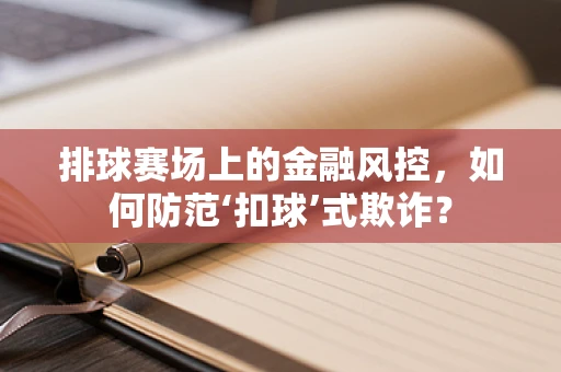排球赛场上的金融风控，如何防范‘扣球’式欺诈？