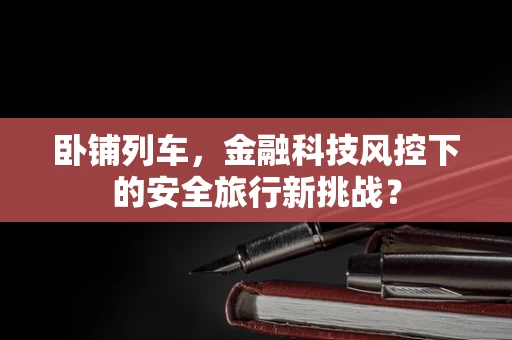 卧铺列车，金融科技风控下的安全旅行新挑战？