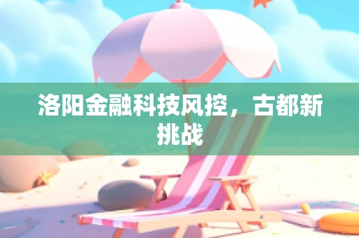 洛阳金融科技风控，古都新挑战