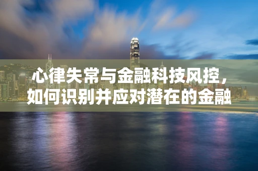 心律失常与金融科技风控，如何识别并应对潜在的金融交易风险？