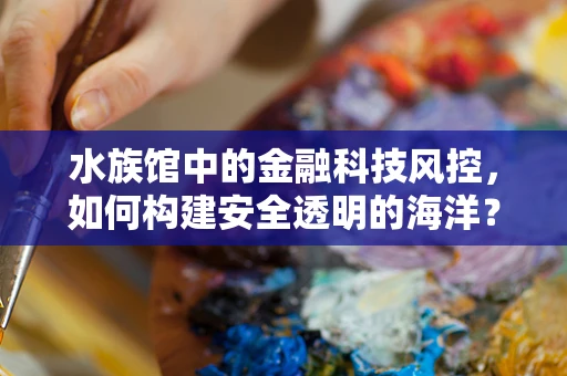 水族馆中的金融科技风控，如何构建安全透明的海洋？