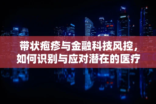 带状疱疹与金融科技风控，如何识别与应对潜在的医疗风险？