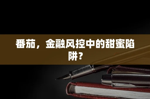 番茄，金融风控中的甜蜜陷阱？