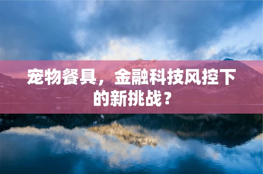 宠物餐具，金融科技风控下的新挑战？