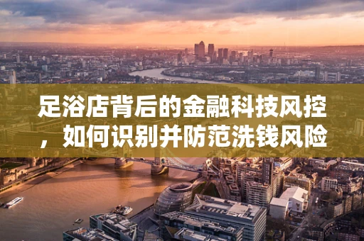 足浴店背后的金融科技风控，如何识别并防范洗钱风险？