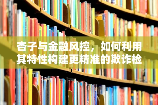 杏子与金融风控，如何利用其特性构建更精准的欺诈检测模型？