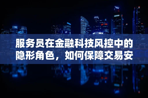服务员在金融科技风控中的隐形角色，如何保障交易安全？