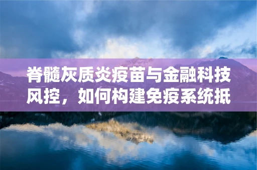 脊髓灰质炎疫苗与金融科技风控，如何构建免疫系统抵御数据风险？