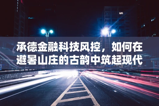 承德金融科技风控，如何在避暑山庄的古韵中筑起现代防线？