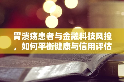 胃溃疡患者与金融科技风控，如何平衡健康与信用评估？