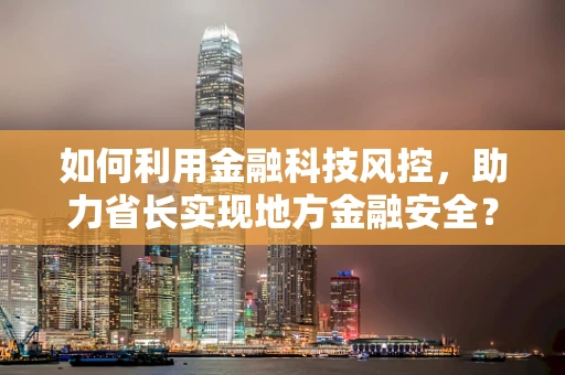 如何利用金融科技风控，助力省长实现地方金融安全？