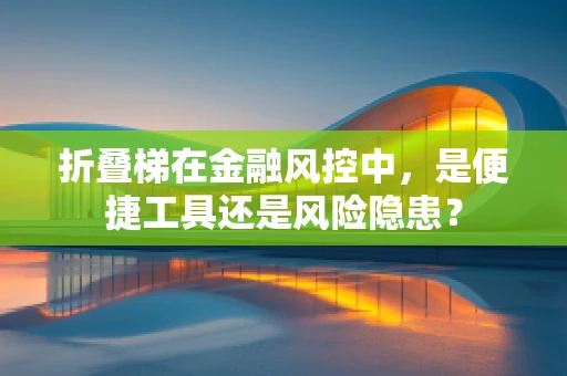 折叠梯在金融风控中，是便捷工具还是风险隐患？