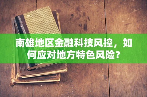南雄地区金融科技风控，如何应对地方特色风险？