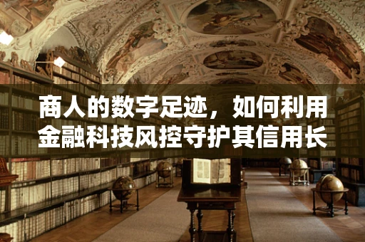 商人的数字足迹，如何利用金融科技风控守护其信用长城？