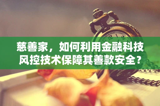 慈善家，如何利用金融科技风控技术保障其善款安全？