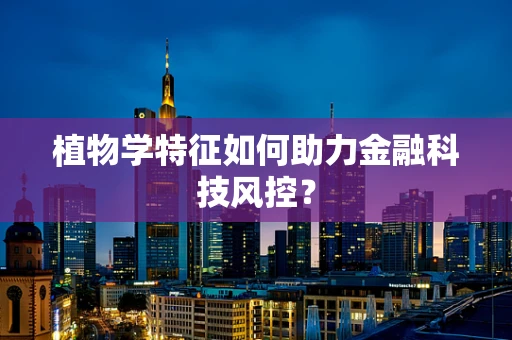 植物学特征如何助力金融科技风控？