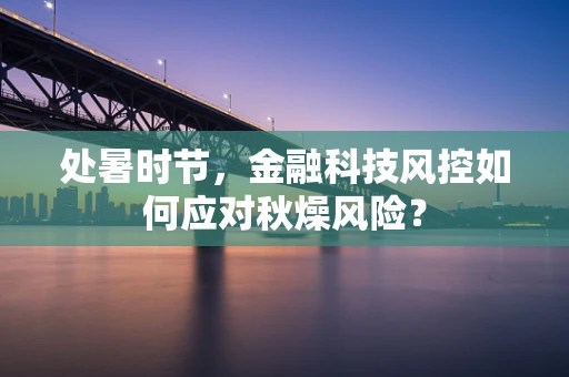 处暑时节，金融科技风控如何应对秋燥风险？