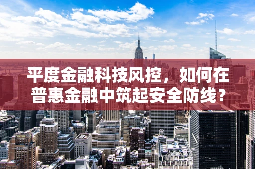 平度金融科技风控，如何在普惠金融中筑起安全防线？