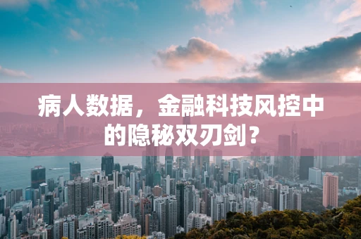 病人数据，金融科技风控中的隐秘双刃剑？