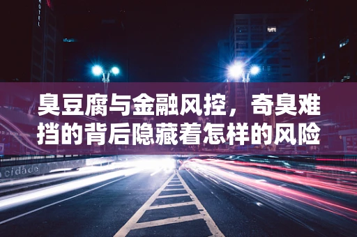 臭豆腐与金融风控，奇臭难挡的背后隐藏着怎样的风险控制策略？