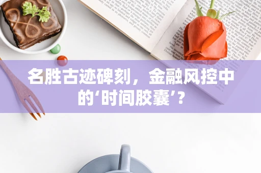 名胜古迹碑刻，金融风控中的‘时间胶囊’？