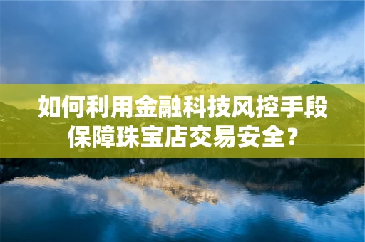如何利用金融科技风控手段保障珠宝店交易安全？