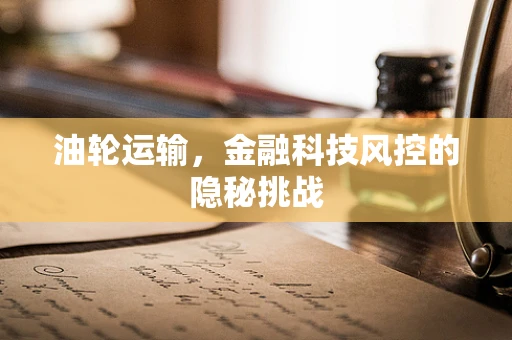 油轮运输，金融科技风控的隐秘挑战