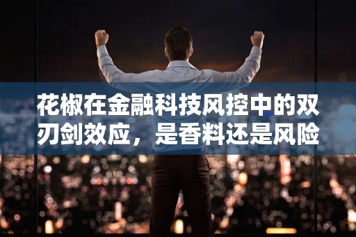 花椒在金融科技风控中的双刃剑效应，是香料还是风险源？