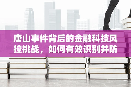 唐山事件背后的金融科技风控挑战，如何有效识别并防范地域性风险？