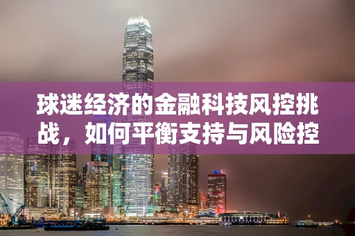 球迷经济的金融科技风控挑战，如何平衡支持与风险控制？
