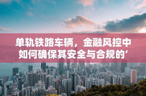 单轨铁路车辆，金融风控中如何确保其安全与合规的‘单行道’？