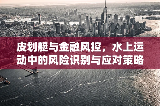 皮划艇与金融风控，水上运动中的风险识别与应对策略