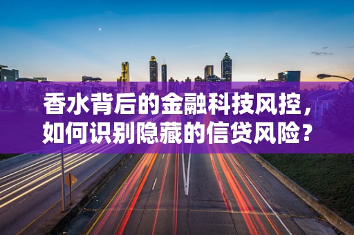 香水背后的金融科技风控，如何识别隐藏的信贷风险？
