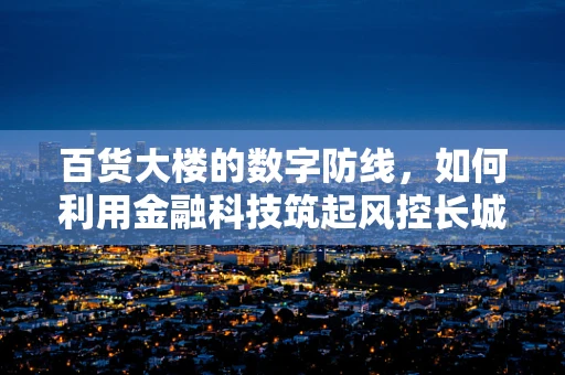 百货大楼的数字防线，如何利用金融科技筑起风控长城？