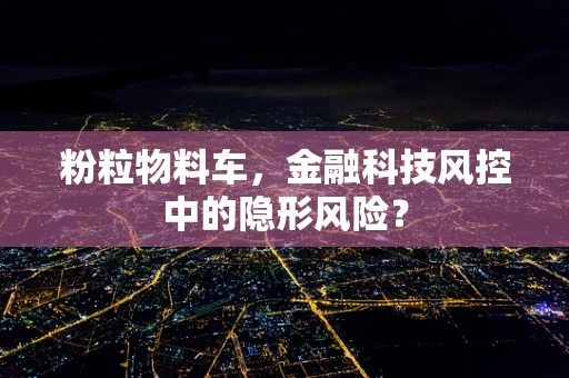粉粒物料车，金融科技风控中的隐形风险？