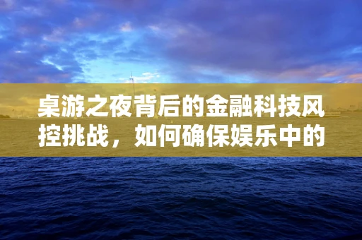 桌游之夜背后的金融科技风控挑战，如何确保娱乐中的资金安全？